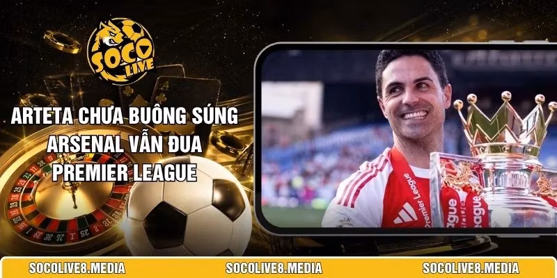 Arteta Chưa Buông Súng Arsenal Vẫn Đua Premier League
