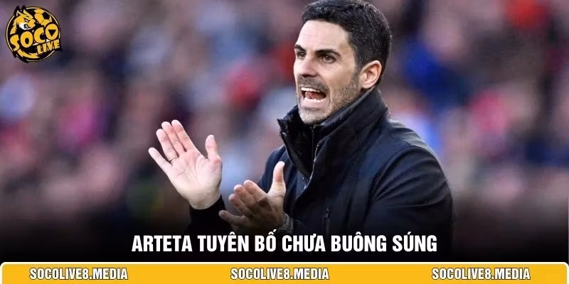 Arteta tuyên bố chưa buông súng