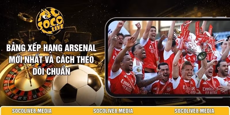 Bảng Xếp Hạng Arsenal Mới Nhất Và Cách Theo Dõi Chuẩn