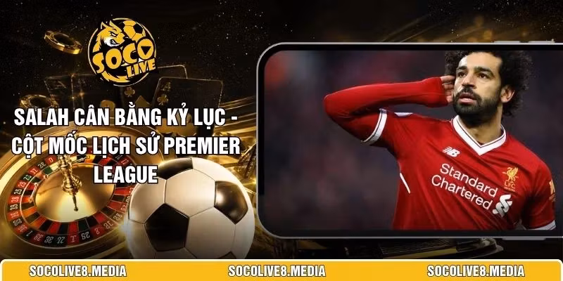 Salah Cân Bằng Kỷ Lục - Cột Mốc Lịch Sử Premier League 